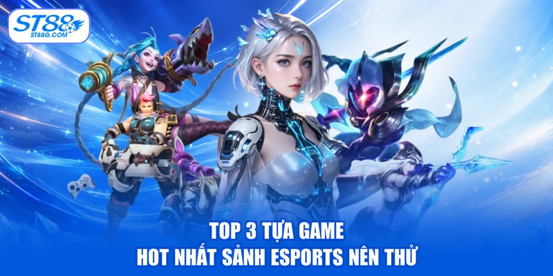 Top 3 tựa game hot nhất sảnh Esports nên thử